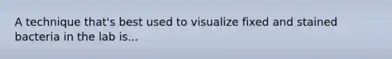 A technique that's best used to visualize fixed and stained bacteria in the lab is...