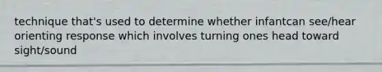 technique that's used to determine whether infantcan see/hear orienting response which involves turning ones head toward sight/sound