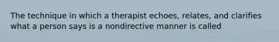 The technique in which a therapist echoes, relates, and clarifies what a person says is a nondirective manner is called