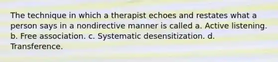 The technique in which a therapist echoes and restates what a person says in a nondirective manner is called a. Active listening. b. Free association. c. Systematic desensitization. d. Transference.