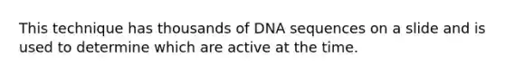 This technique has thousands of DNA sequences on a slide and is used to determine which are active at the time.