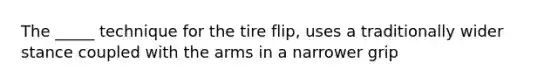 The _____ technique for the tire flip, uses a traditionally wider stance coupled with the arms in a narrower grip