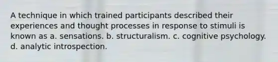 A technique in which trained participants described their experiences and thought processes in response to stimuli is known as a. sensations. b. structuralism. c. cognitive psychology. d. analytic introspection.