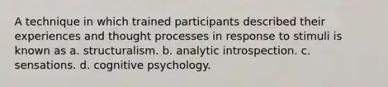 A technique in which trained participants described their experiences and thought processes in response to stimuli is known as a. structuralism. b. analytic introspection. c. sensations. d. cognitive psychology.