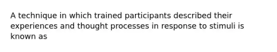 A technique in which trained participants described their experiences and thought processes in response to stimuli is known as