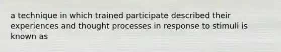 a technique in which trained participate described their experiences and thought processes in response to stimuli is known as