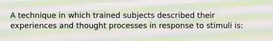 A technique in which trained subjects described their experiences and thought processes in response to stimuli is: