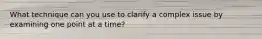 What technique can you use to clarify a complex issue by examining one point at a time?
