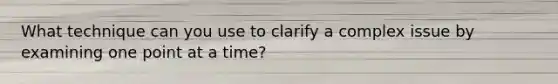 What technique can you use to clarify a complex issue by examining one point at a time?