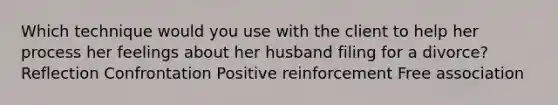 Which technique would you use with the client to help her process her feelings about her husband filing for a divorce? Reflection Confrontation Positive reinforcement Free association