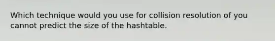 Which technique would you use for collision resolution of you cannot predict the size of the hashtable.