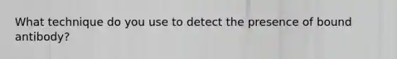 What technique do you use to detect the presence of bound antibody?