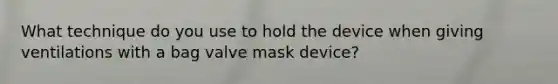 What technique do you use to hold the device when giving ventilations with a bag valve mask device?