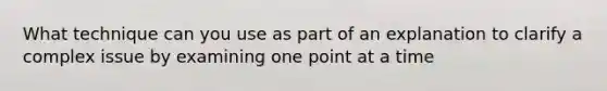 What technique can you use as part of an explanation to clarify a complex issue by examining one point at a time