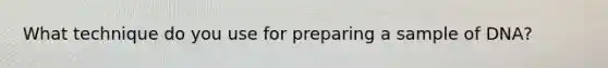 What technique do you use for preparing a sample of DNA?