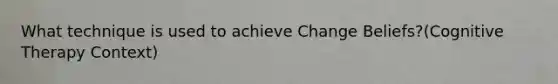 What technique is used to achieve Change Beliefs?(Cognitive Therapy Context)
