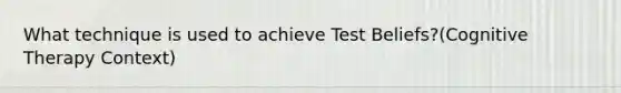 What technique is used to achieve Test Beliefs?(Cognitive Therapy Context)