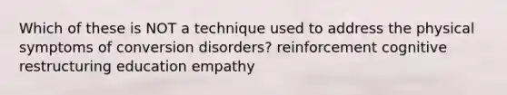 Which of these is NOT a technique used to address the physical symptoms of conversion disorders? reinforcement cognitive restructuring education empathy