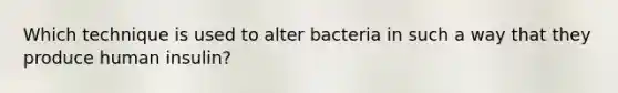 Which technique is used to alter bacteria in such a way that they produce human insulin?