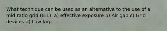 What technique can be used as an alternative to the use of a mid-ratio grid (8:1). a) effective exposure b) Air gap c) Grid devices d) Low kVp