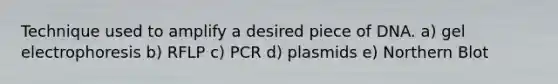 Technique used to amplify a desired piece of DNA. a) gel electrophoresis b) RFLP c) PCR d) plasmids e) Northern Blot