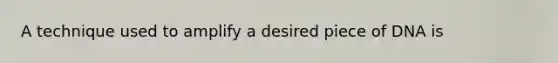 A technique used to amplify a desired piece of DNA is