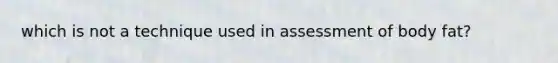 which is not a technique used in assessment of body fat?