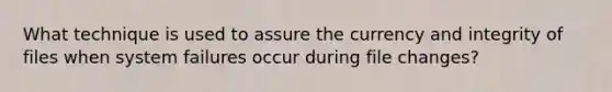 What technique is used to assure the currency and integrity of files when system failures occur during file changes?