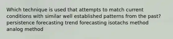 Which technique is used that attempts to match current conditions with similar well established patterns from the past? persistence forecasting trend forecasting isotachs method analog method