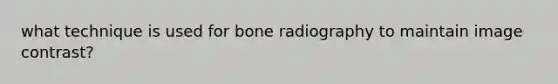 what technique is used for bone radiography to maintain image contrast?