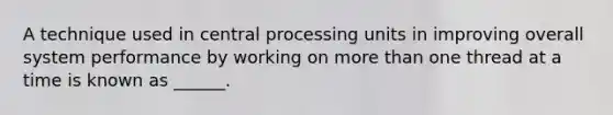 A technique used in central processing units in improving overall system performance by working on more than one thread at a time is known as ______.