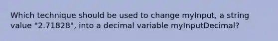 Which technique should be used to change myInput, a string value "2.71828", into a decimal variable myInputDecimal?