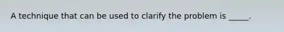 A technique that can be used to clarify the problem is _____.