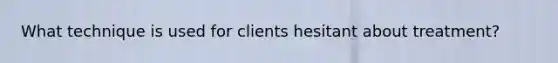 What technique is used for clients hesitant about treatment?