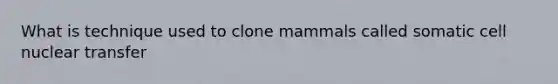 What is technique used to clone mammals called somatic cell nuclear transfer