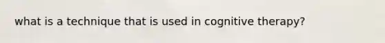 what is a technique that is used in cognitive therapy?