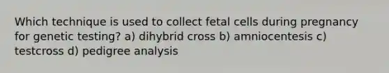 Which technique is used to collect fetal cells during pregnancy for genetic testing? a) dihybrid cross b) amniocentesis c) testcross d) pedigree analysis