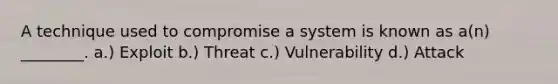 A technique used to compromise a system is known as a(n) ________. a.) Exploit b.) Threat c.) Vulnerability d.) Attack