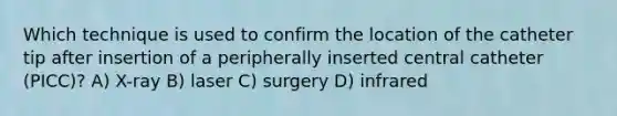 Which technique is used to confirm the location of the catheter tip after insertion of a peripherally inserted central catheter (PICC)? A) X-ray B) laser C) surgery D) infrared