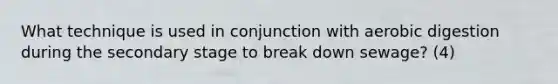 What technique is used in conjunction with aerobic digestion during the secondary stage to break down sewage? (4)