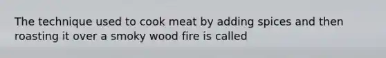 The technique used to cook meat by adding spices and then roasting it over a smoky wood fire is called