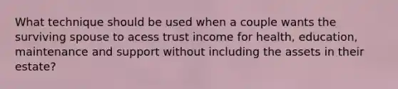 What technique should be used when a couple wants the surviving spouse to acess trust income for health, education, maintenance and support without including the assets in their estate?