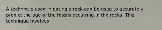 A technique used in dating a rock can be used to accurately predict the age of the fossils occurring in the rocks. This technique involves