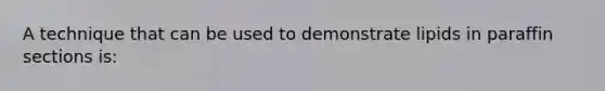 A technique that can be used to demonstrate lipids in paraffin sections is: