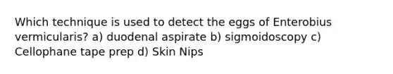 Which technique is used to detect the eggs of Enterobius vermicularis? a) duodenal aspirate b) sigmoidoscopy c) Cellophane tape prep d) Skin Nips