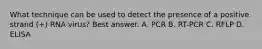 What technique can be used to detect the presence of a positive strand (+) RNA virus? Best answer. A. PCR B. RT-PCR C. RFLP D. ELISA