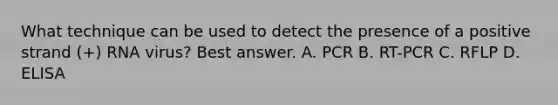 What technique can be used to detect the presence of a positive strand (+) RNA virus? Best answer. A. PCR B. RT-PCR C. RFLP D. ELISA