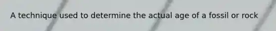 A technique used to determine the actual age of a fossil or rock