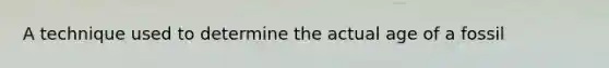 A technique used to determine the actual age of a fossil