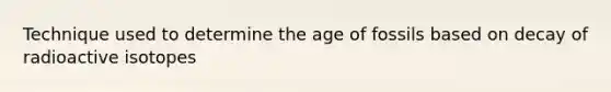 Technique used to determine the age of fossils based on decay of radioactive isotopes